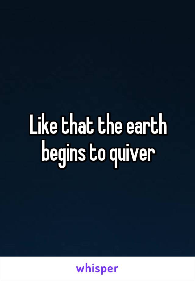 Like that the earth begins to quiver