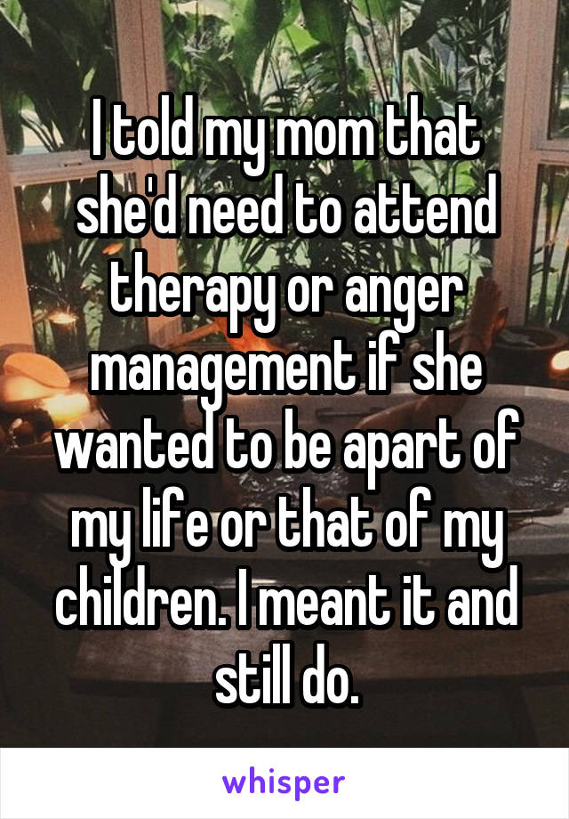 I told my mom that she'd need to attend therapy or anger management if she wanted to be apart of my life or that of my children. I meant it and still do.