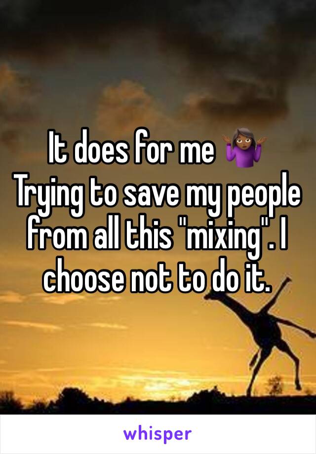 It does for me 🤷🏾‍♀️ 
Trying to save my people from all this "mixing". I choose not to do it. 