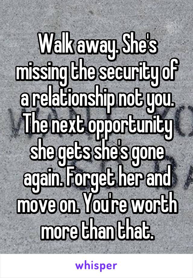 Walk away. She's missing the security of a relationship not you. The next opportunity she gets she's gone again. Forget her and move on. You're worth more than that.