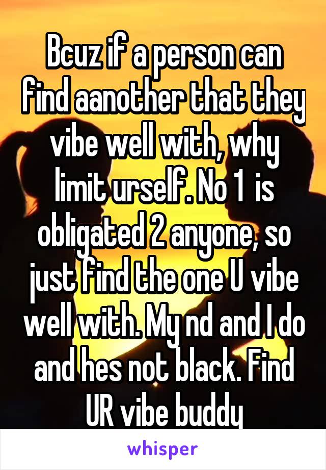 Bcuz if a person can find aanother that they vibe well with, why limit urself. No 1  is obligated 2 anyone, so just find the one U vibe well with. My nd and I do and hes not black. Find UR vibe buddy