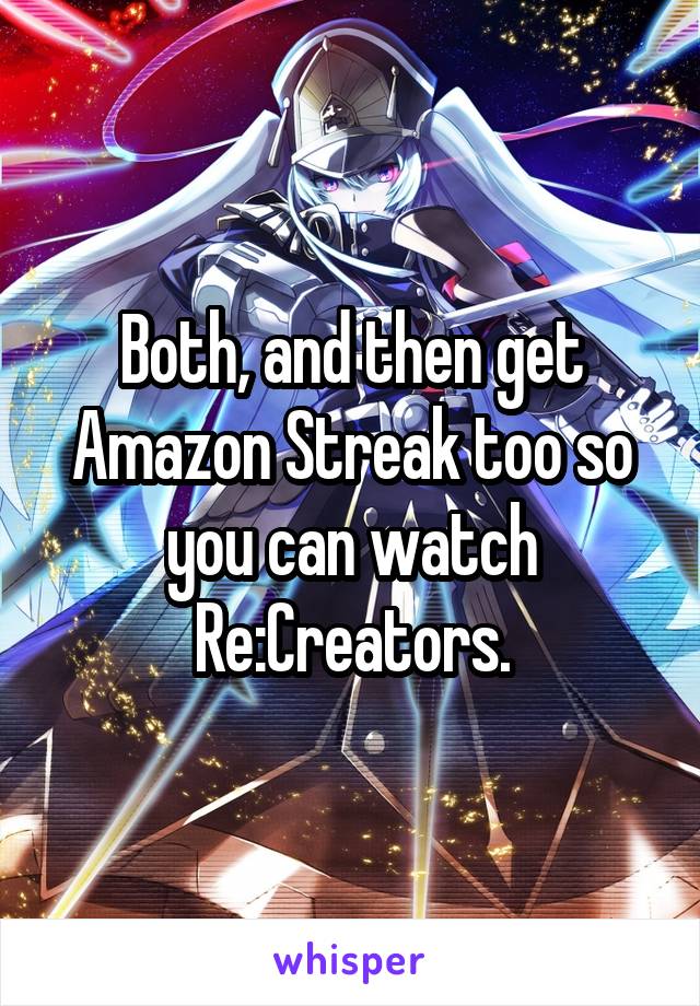 Both, and then get Amazon Streak too so you can watch Re:Creators.