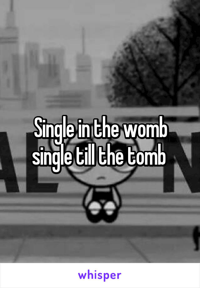 Single in the womb single till the tomb 