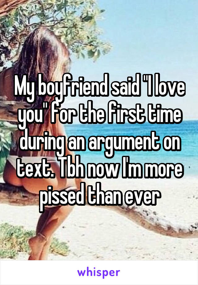 My boyfriend said "I love you" for the first time during an argument on text. Tbh now I'm more pissed than ever