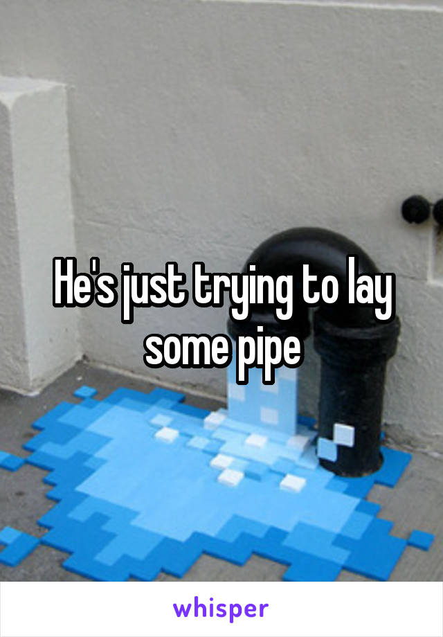 He's just trying to lay some pipe