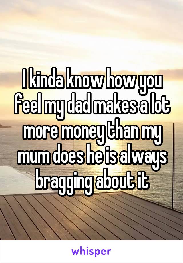 I kinda know how you feel my dad makes a lot more money than my mum does he is always bragging about it