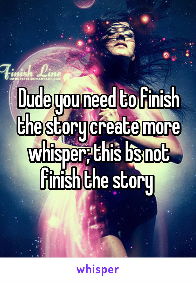 Dude you need to finish the story create more whisper; this bs not finish the story 