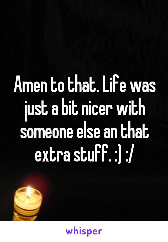 Amen to that. Life was just a bit nicer with someone else an that extra stuff. :) :/