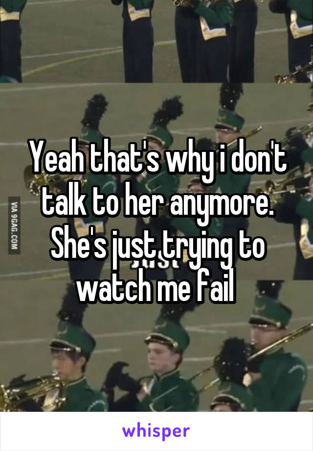 Yeah that's why i don't talk to her anymore. She's just trying to watch me fail 