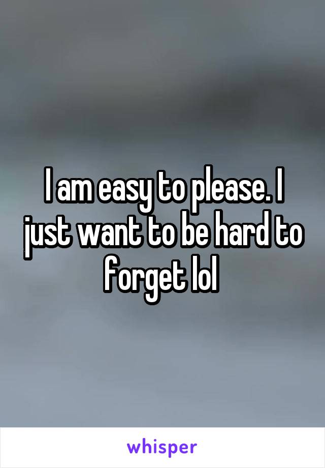 I am easy to please. I just want to be hard to forget lol 