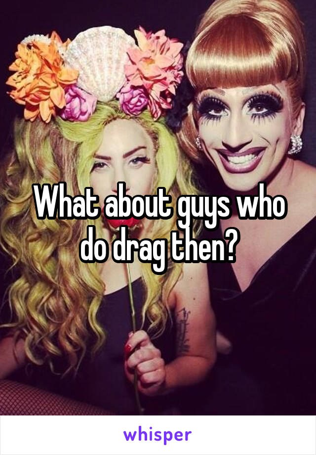 What about guys who do drag then?