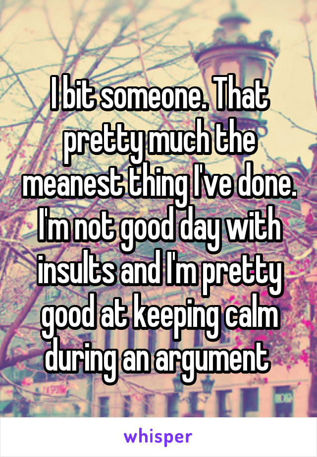 I bit someone. That pretty much the meanest thing I've done. I'm not good day with insults and I'm pretty good at keeping calm during an argument 