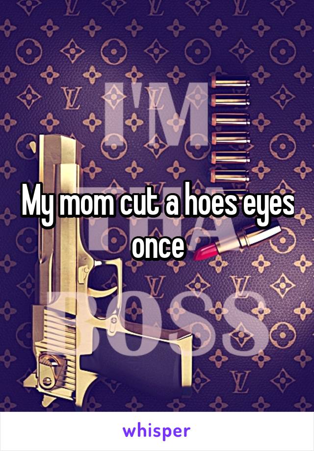 My mom cut a hoes eyes once