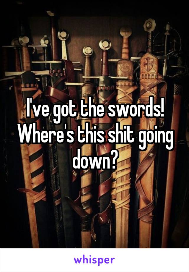 I've got the swords! Where's this shit going down?