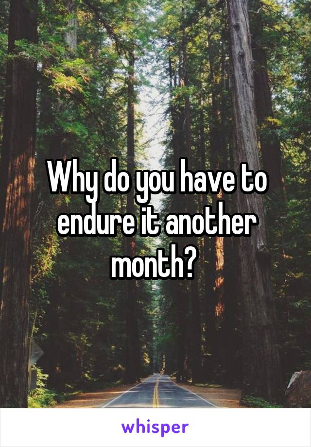 Why do you have to endure it another month? 