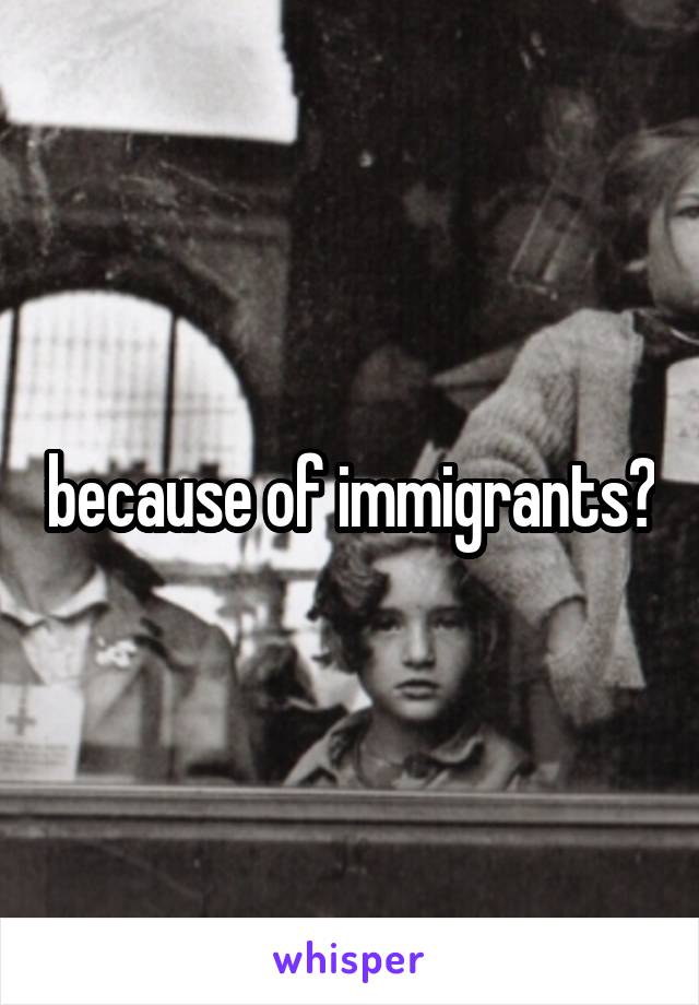 because of immigrants?