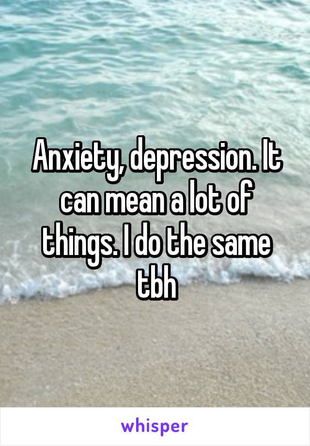 Anxiety, depression. It can mean a lot of things. I do the same tbh