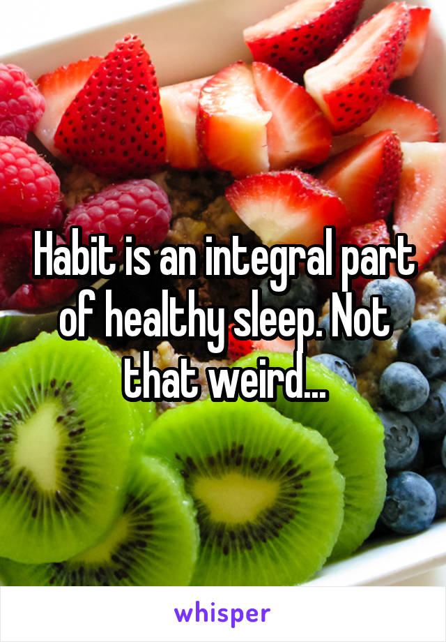 Habit is an integral part of healthy sleep. Not that weird...