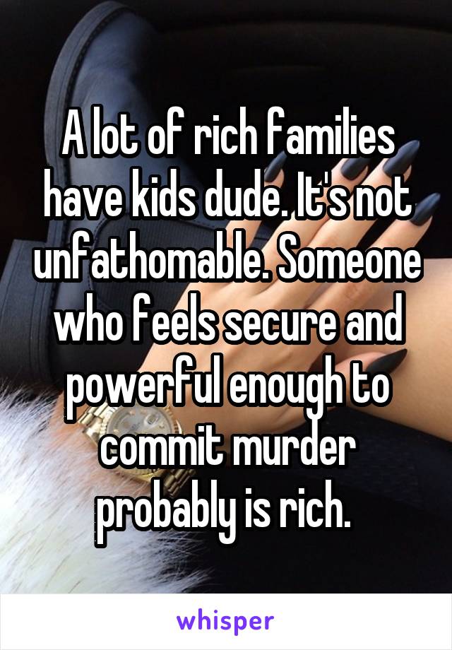 A lot of rich families have kids dude. It's not unfathomable. Someone who feels secure and powerful enough to commit murder probably is rich. 