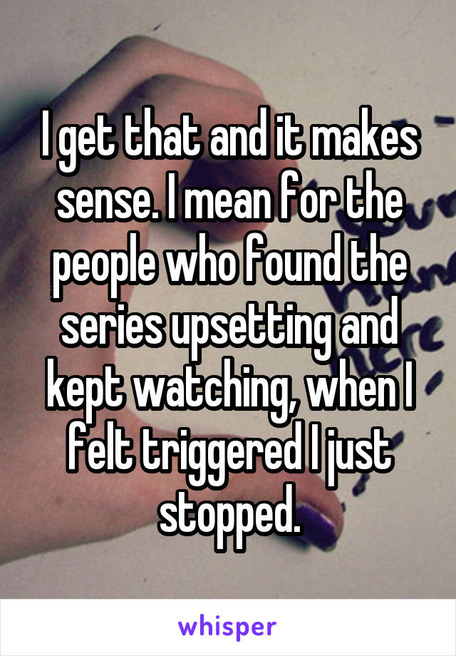 I get that and it makes sense. I mean for the people who found the series upsetting and kept watching, when I felt triggered I just stopped.