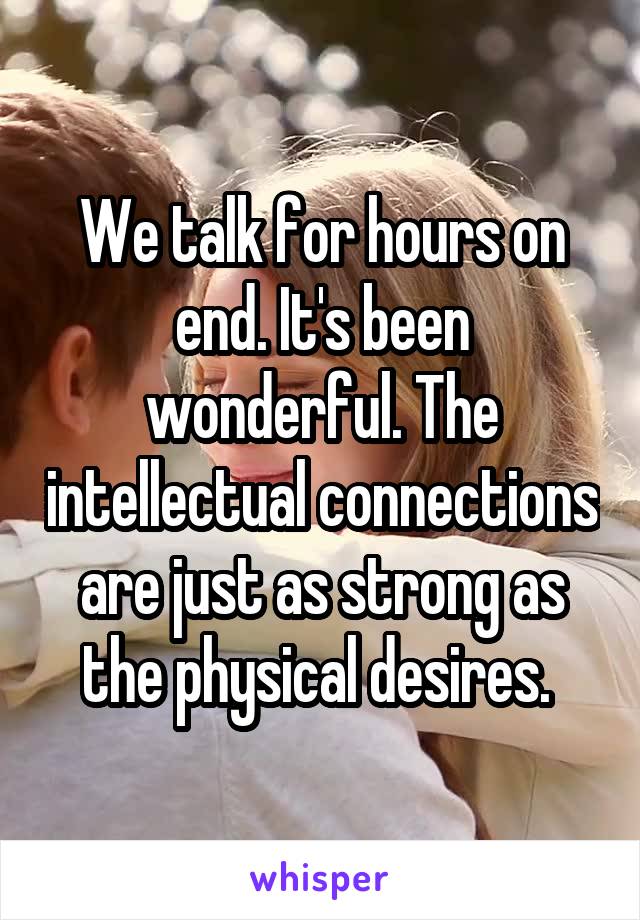 We talk for hours on end. It's been wonderful. The intellectual connections are just as strong as the physical desires. 