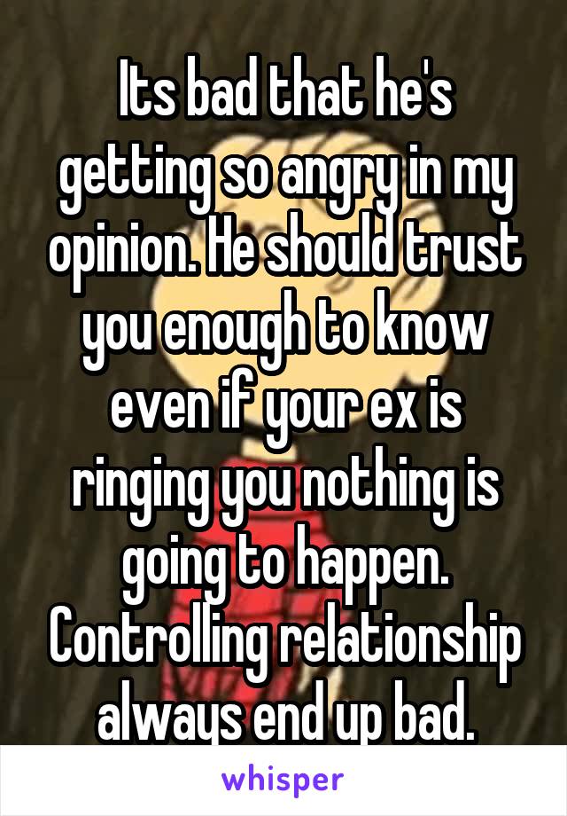 Its bad that he's getting so angry in my opinion. He should trust you enough to know even if your ex is ringing you nothing is going to happen. Controlling relationship always end up bad.