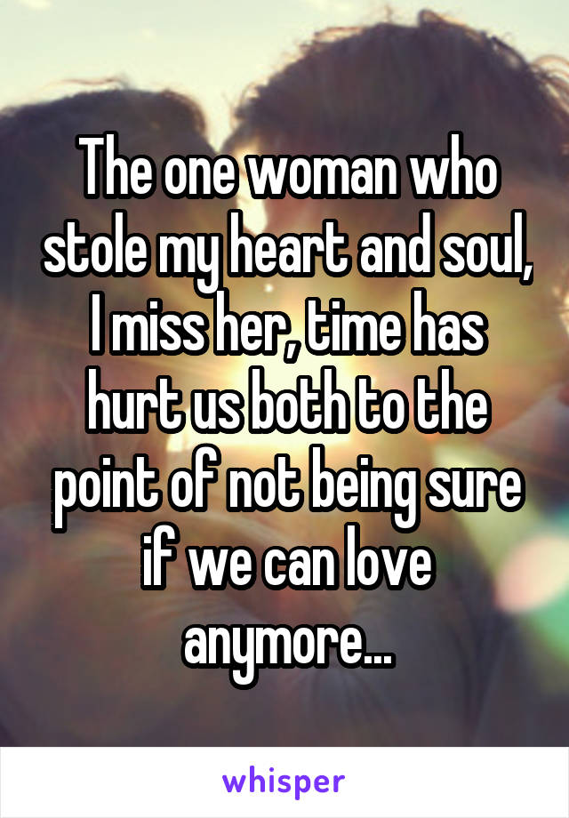 The one woman who stole my heart and soul, I miss her, time has hurt us both to the point of not being sure if we can love anymore...