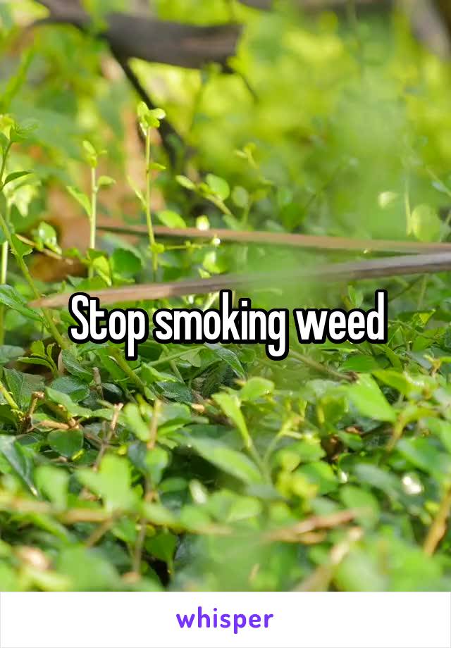 Stop smoking weed
