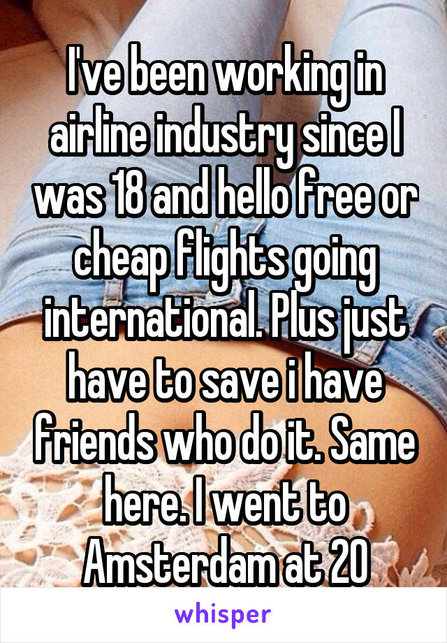 I've been working in airline industry since I was 18 and hello free or cheap flights going international. Plus just have to save i have friends who do it. Same here. I went to Amsterdam at 20