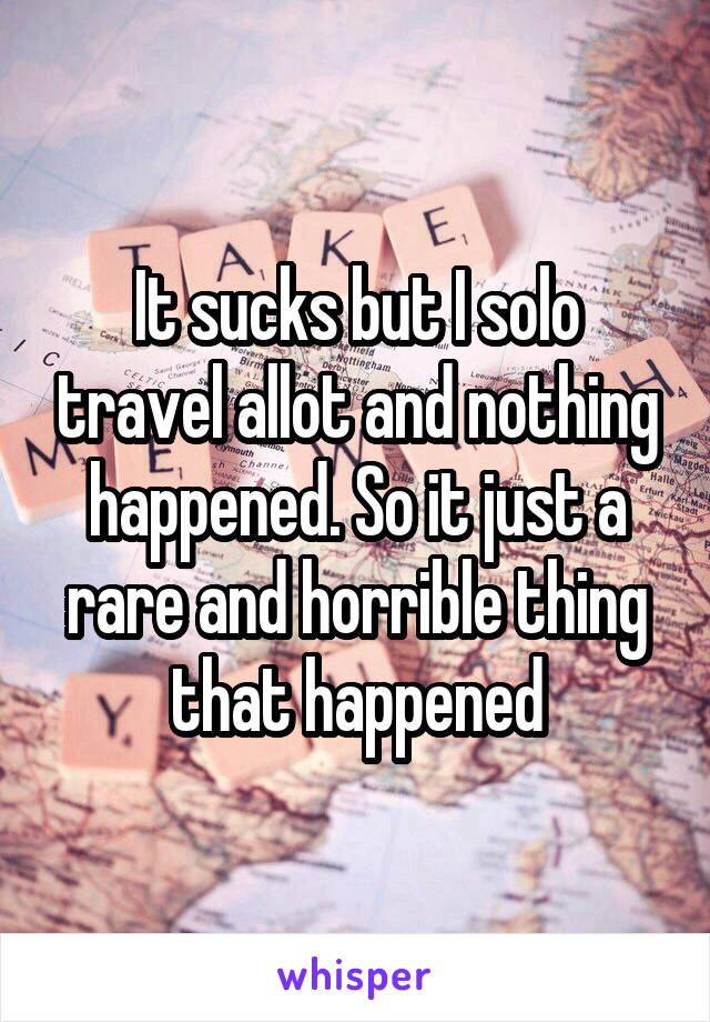 It sucks but I solo travel allot and nothing happened. So it just a rare and horrible thing that happened