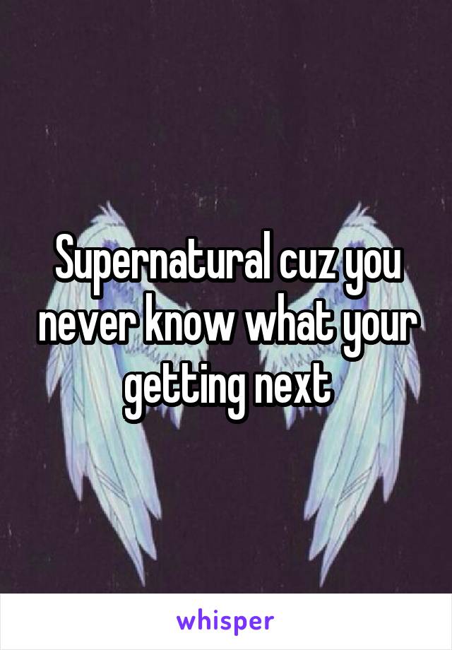 Supernatural cuz you never know what your getting next