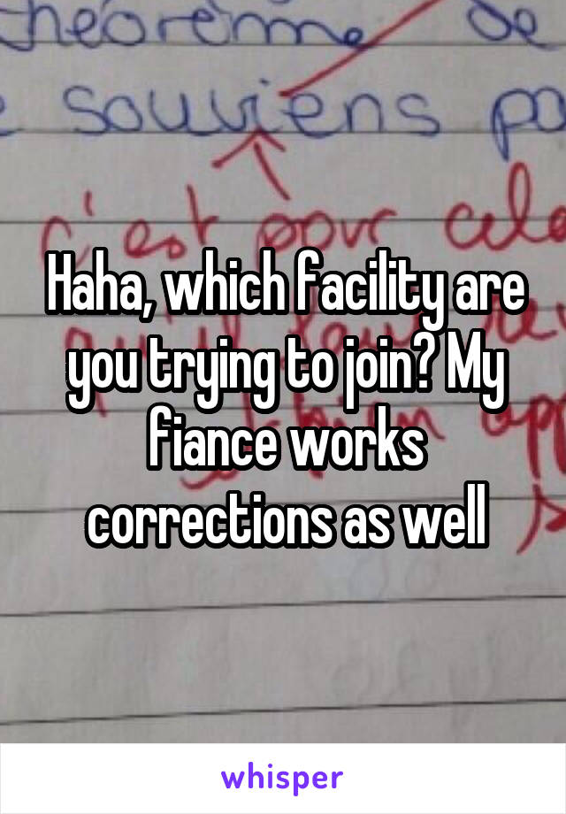 Haha, which facility are you trying to join? My fiance works corrections as well