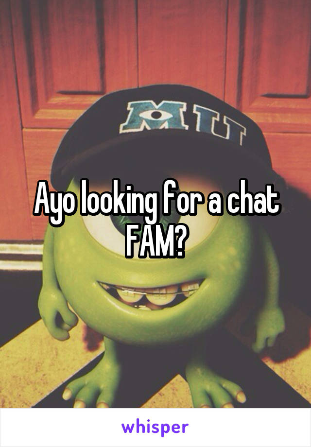 Ayo looking for a chat FAM?