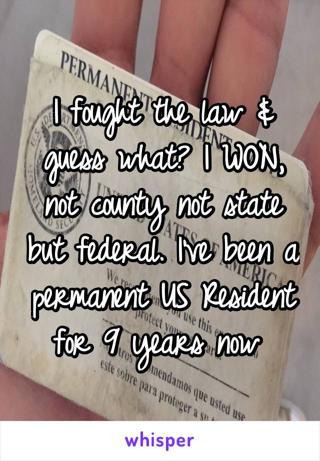 I fought the law & guess what? I WON, not county not state but federal. I've been a permanent US Resident for 9 years now 