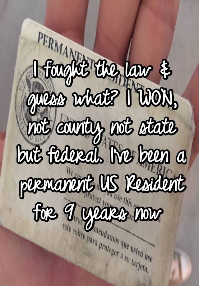 I fought the law & guess what? I WON, not county not state but federal. I've been a permanent US Resident for 9 years now 