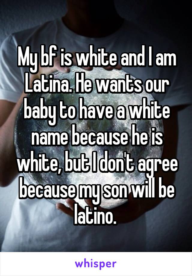 My bf is white and I am Latina. He wants our baby to have a white name because he is white, but I don't agree because my son will be latino. 
