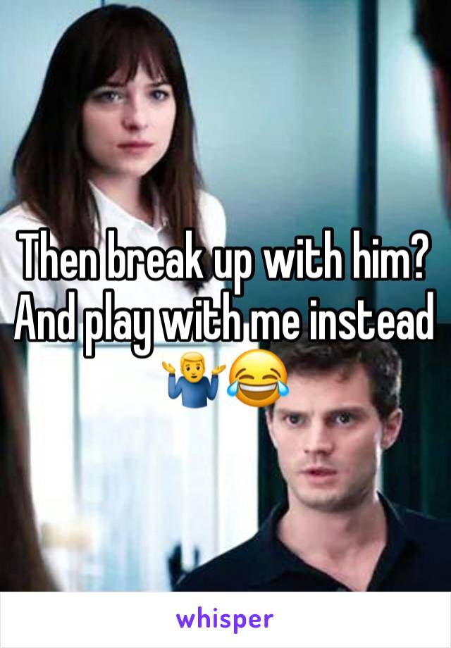 Then break up with him? And play with me instead 🤷‍♂️😂