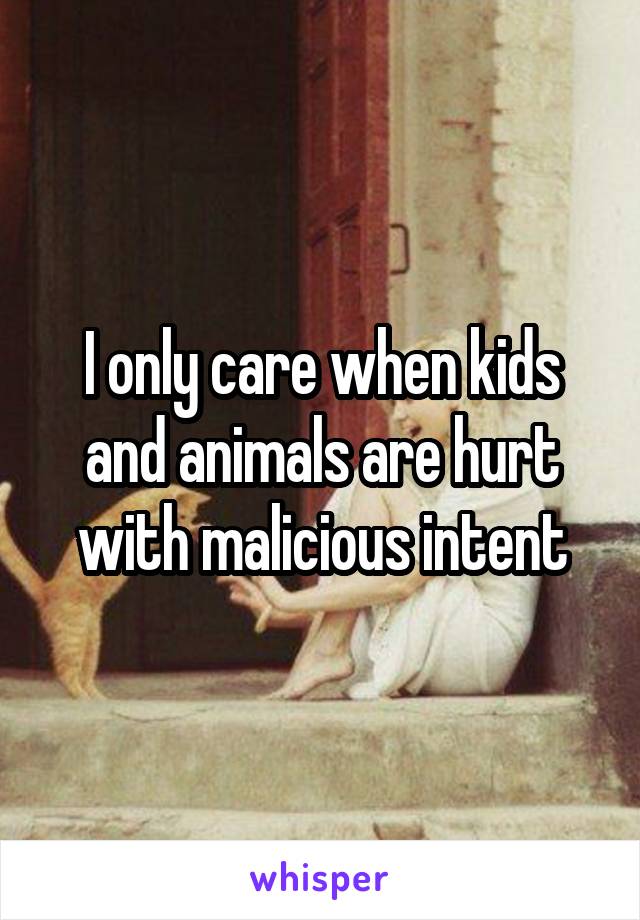 I only care when kids and animals are hurt with malicious intent