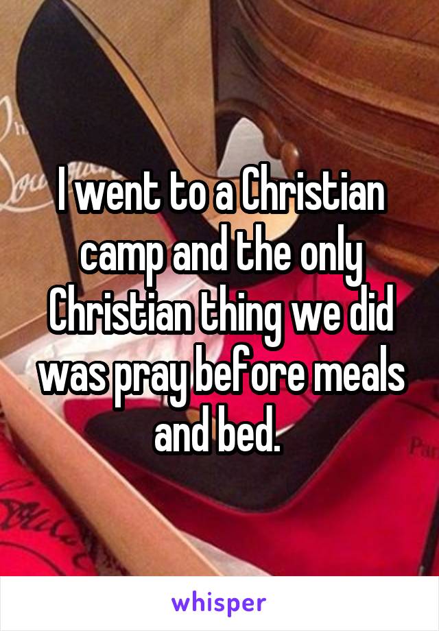 I went to a Christian camp and the only Christian thing we did was pray before meals and bed. 