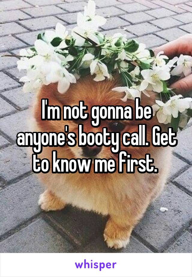 I'm not gonna be anyone's booty call. Get to know me first. 