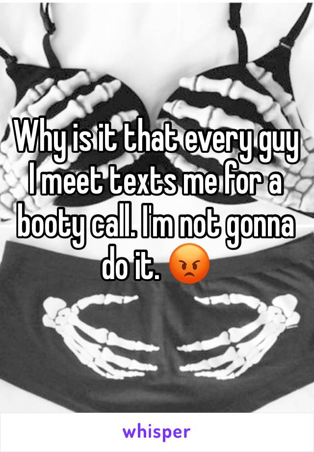 Why is it that every guy I meet texts me for a booty call. I'm not gonna do it. 😡