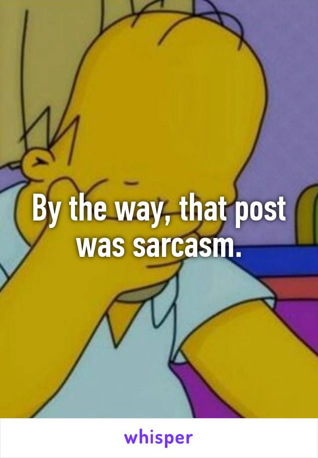 By the way, that post was sarcasm.