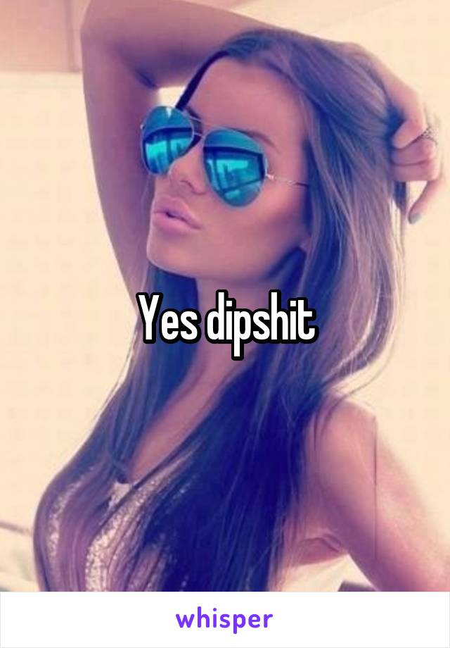 Yes dipshit