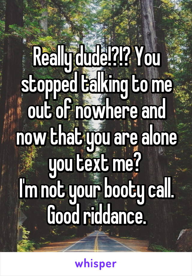 Really dude!?!? You stopped talking to me out of nowhere and now that you are alone you text me? 
I'm not your booty call. Good riddance.