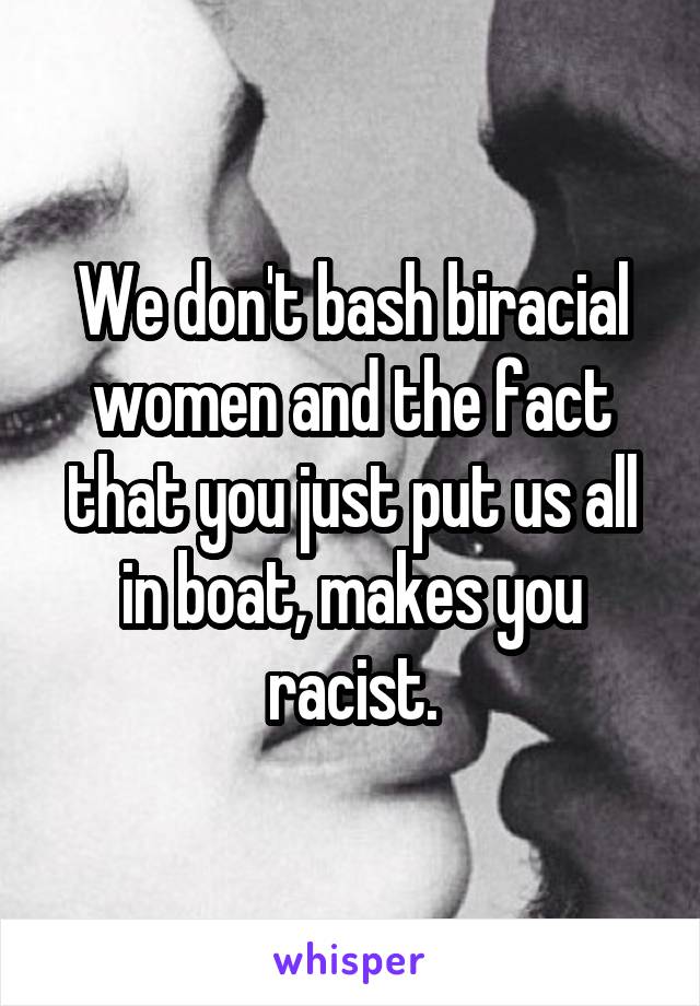 We don't bash biracial women and the fact that you just put us all in boat, makes you racist.