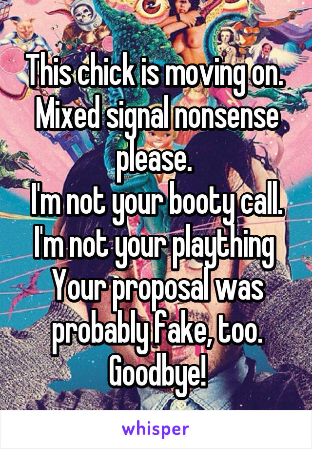 This chick is moving on. 
Mixed signal nonsense please. 
I'm not your booty call. I'm not your plaything 
Your proposal was probably fake, too. Goodbye!