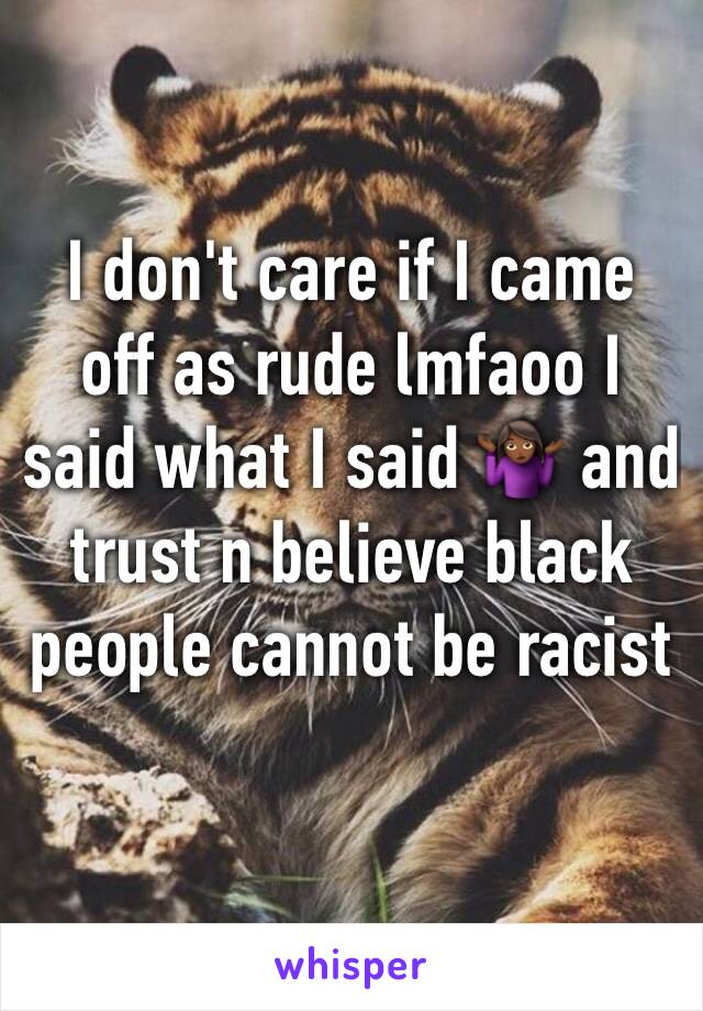 I don't care if I came off as rude lmfaoo I said what I said 🤷🏾‍♀️ and trust n believe black people cannot be racist 