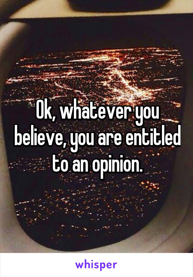 Ok, whatever you believe, you are entitled to an opinion.