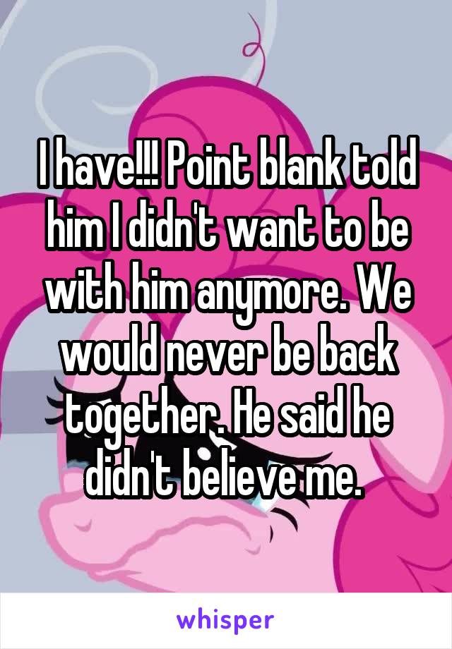 I have!!! Point blank told him I didn't want to be with him anymore. We would never be back together. He said he didn't believe me. 