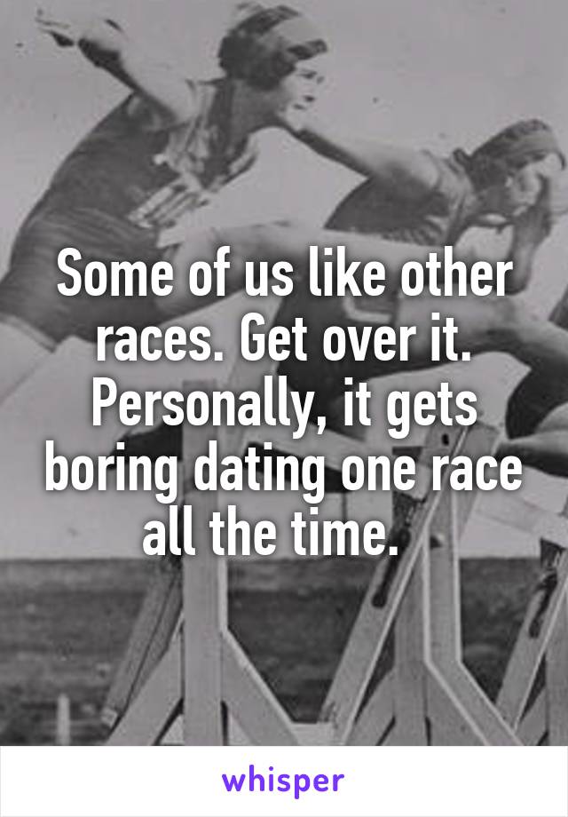 Some of us like other races. Get over it. Personally, it gets boring dating one race all the time.  